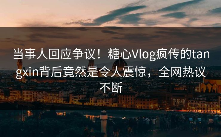 当事人回应争议！糖心Vlog疯传的tangxin背后竟然是令人震惊，全网热议不断