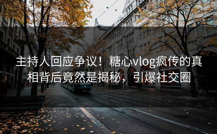 主持人回应争议！糖心vlog疯传的真相背后竟然是揭秘，引爆社交圈