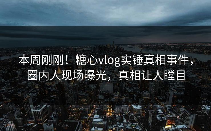 本周刚刚！糖心vlog实锤真相事件，圈内人现场曝光，真相让人瞠目