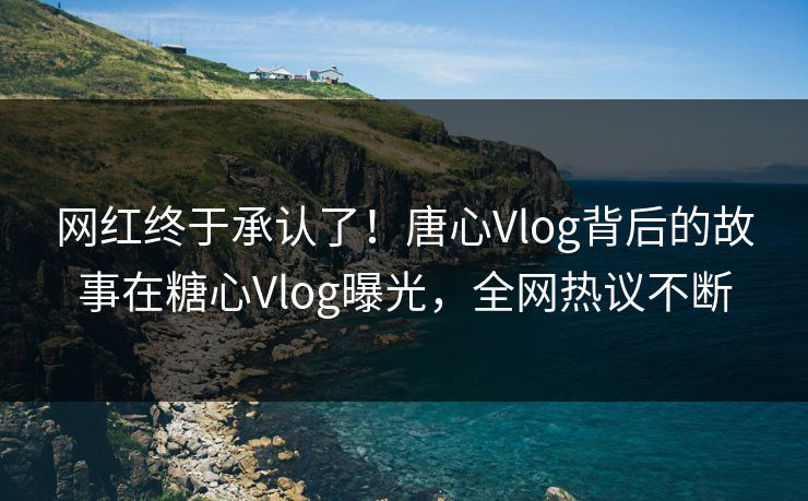网红终于承认了！唐心Vlog背后的故事在糖心Vlog曝光，全网热议不断