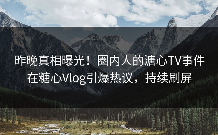 昨晚真相曝光！圈内人的溏心TV事件在糖心Vlog引爆热议，持续刷屏
