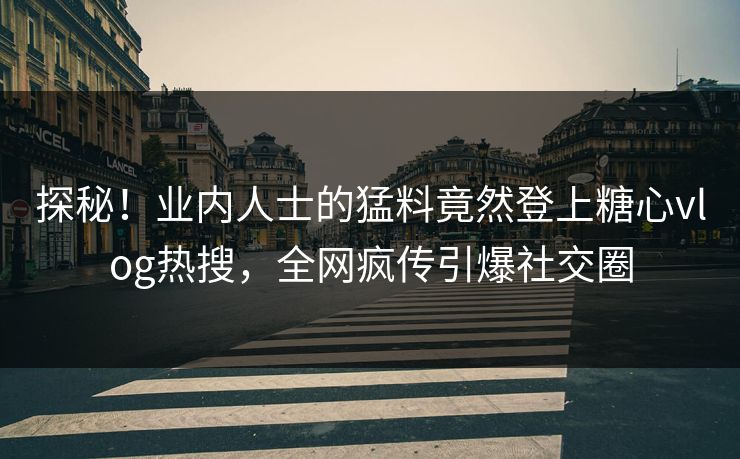 探秘！业内人士的猛料竟然登上糖心vlog热搜，全网疯传引爆社交圈