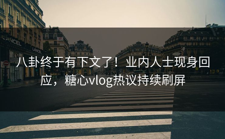 八卦终于有下文了！业内人士现身回应，糖心vlog热议持续刷屏