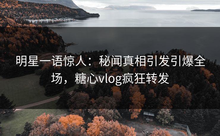 明星一语惊人：秘闻真相引发引爆全场，糖心vlog疯狂转发