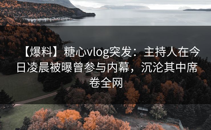 【爆料】糖心vlog突发：主持人在今日凌晨被曝曾参与内幕，沉沦其中席卷全网