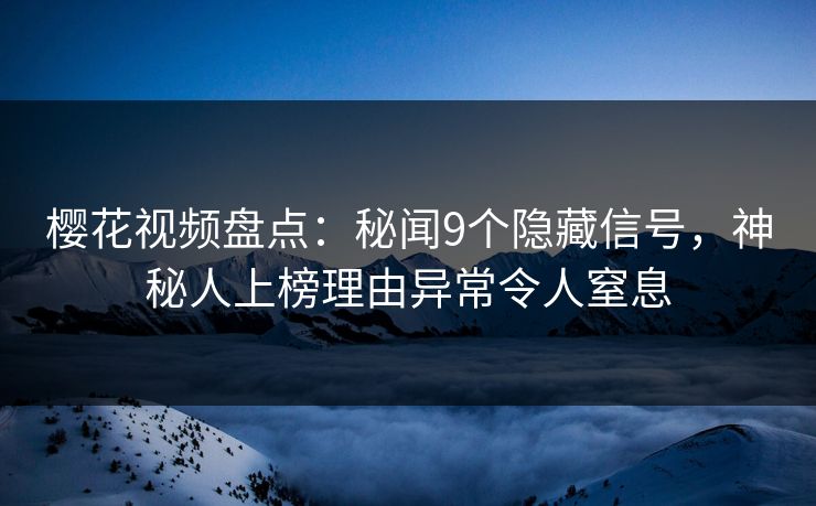 樱花视频盘点：秘闻9个隐藏信号，神秘人上榜理由异常令人窒息