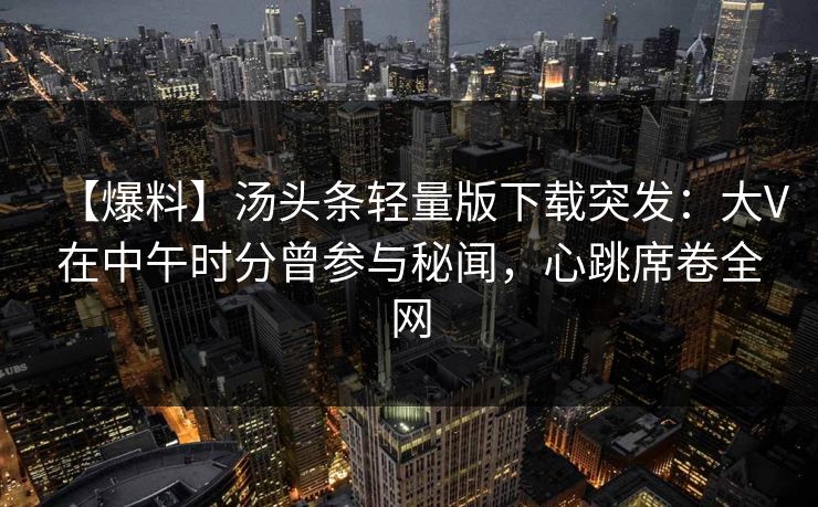【爆料】汤头条轻量版下载突发：大V在中午时分曾参与秘闻，心跳席卷全网