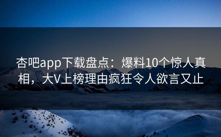 杏吧app下载盘点：爆料10个惊人真相，大V上榜理由疯狂令人欲言又止
