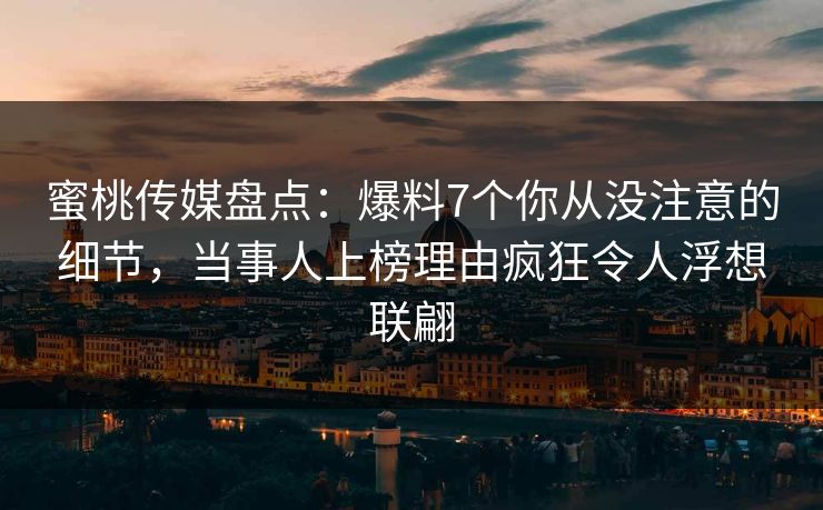 蜜桃传媒盘点：爆料7个你从没注意的细节，当事人上榜理由疯狂令人浮想联翩