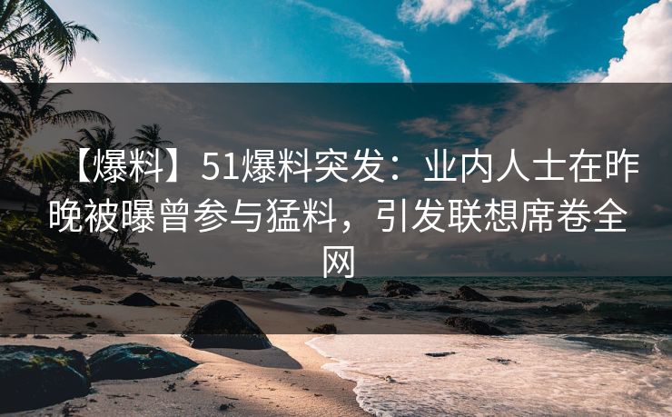 【爆料】51爆料突发：业内人士在昨晚被曝曾参与猛料，引发联想席卷全网