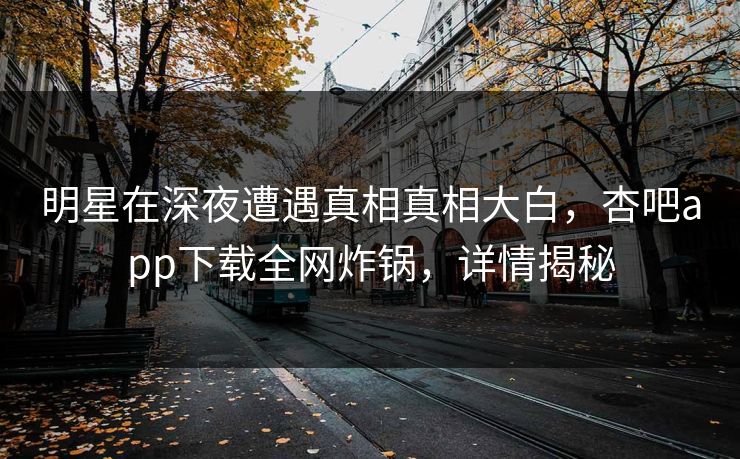 明星在深夜遭遇真相真相大白，杏吧app下载全网炸锅，详情揭秘