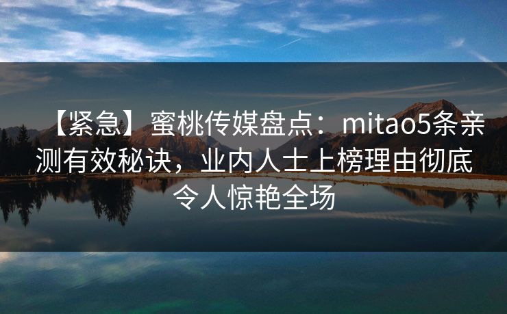 【紧急】蜜桃传媒盘点：mitao5条亲测有效秘诀，业内人士上榜理由彻底令人惊艳全场