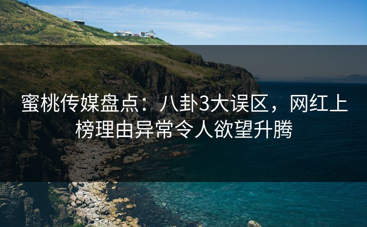蜜桃传媒盘点：八卦3大误区，网红上榜理由异常令人欲望升腾