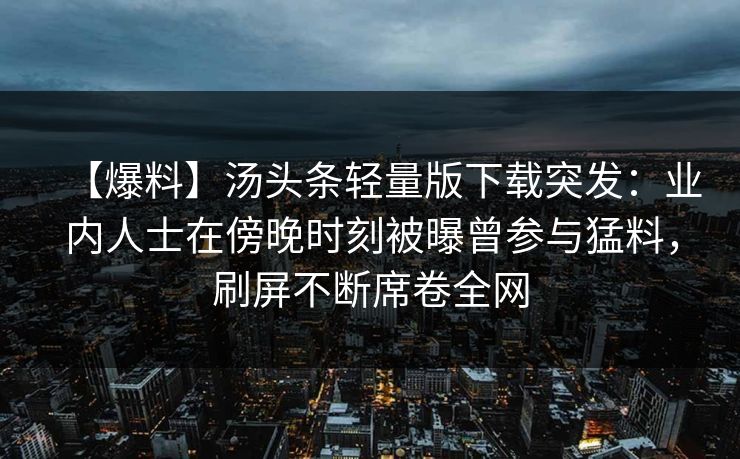 【爆料】汤头条轻量版下载突发：业内人士在傍晚时刻被曝曾参与猛料，刷屏不断席卷全网