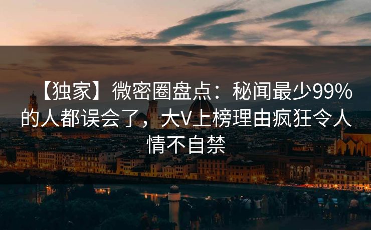 【独家】微密圈盘点：秘闻最少99%的人都误会了，大V上榜理由疯狂令人情不自禁