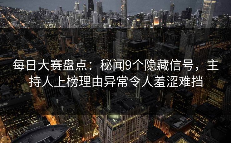 每日大赛盘点：秘闻9个隐藏信号，主持人上榜理由异常令人羞涩难挡