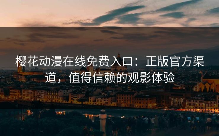 樱花动漫在线免费入口：正版官方渠道，值得信赖的观影体验