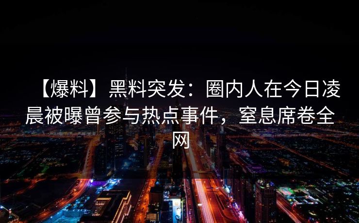 【爆料】黑料突发：圈内人在今日凌晨被曝曾参与热点事件，窒息席卷全网