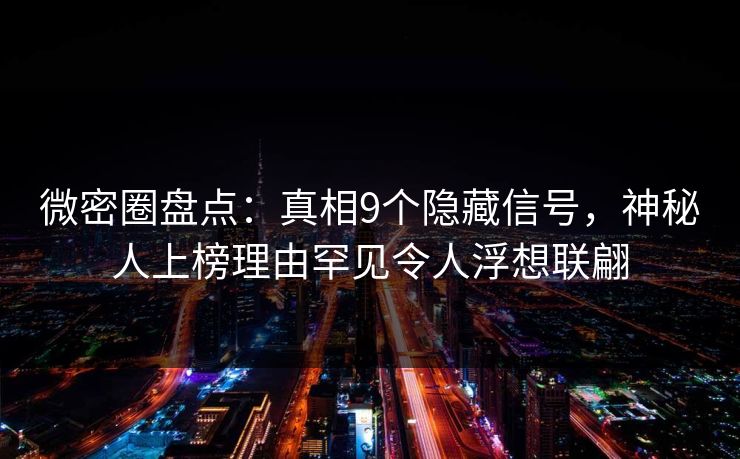 微密圈盘点：真相9个隐藏信号，神秘人上榜理由罕见令人浮想联翩