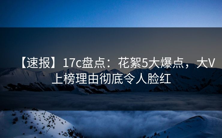 【速报】17c盘点：花絮5大爆点，大V上榜理由彻底令人脸红