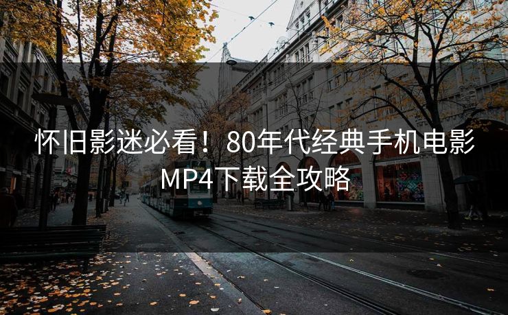怀旧影迷必看！80年代经典手机电影MP4下载全攻略