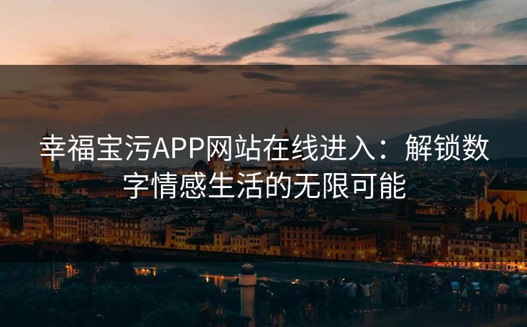 幸福宝污APP网站在线进入：解锁数字情感生活的无限可能