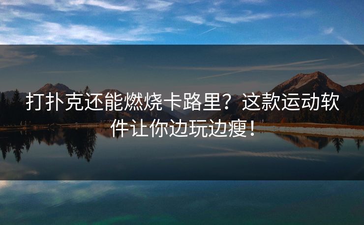 打扑克还能燃烧卡路里？这款运动软件让你边玩边瘦！