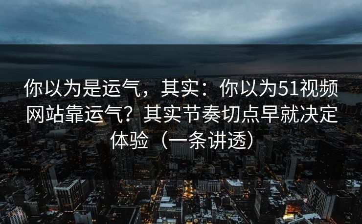 你以为是运气,其实:你以为51视频网站靠运气?其实节奏切点早就决定体验(一条讲透) 你以为是运气,其实:你以为51视频网站靠运气?其实节奏切点早就决定体验(一条讲透)