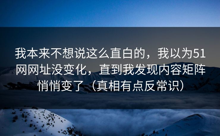我本来不想说这么直白的,我以为51网网址没变化,直到我发现内容矩阵悄悄变了(真相有点反常识) 我本来不想说这么直白的,我以为51网网址没变化,直到我发现内容矩阵悄悄变了(真相有点反常识)