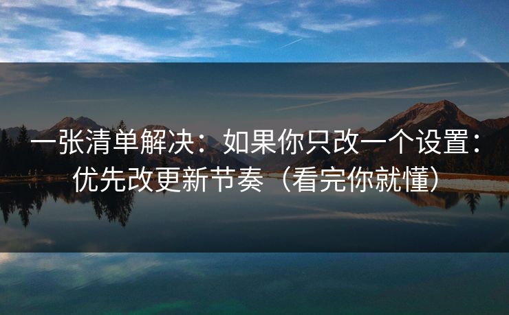 一张清单解决:如果你只改一个设置:优先改更新节奏(看完你就懂) 一张清单解决:如果你只改一个设置:优先改更新节奏(看完你就懂)