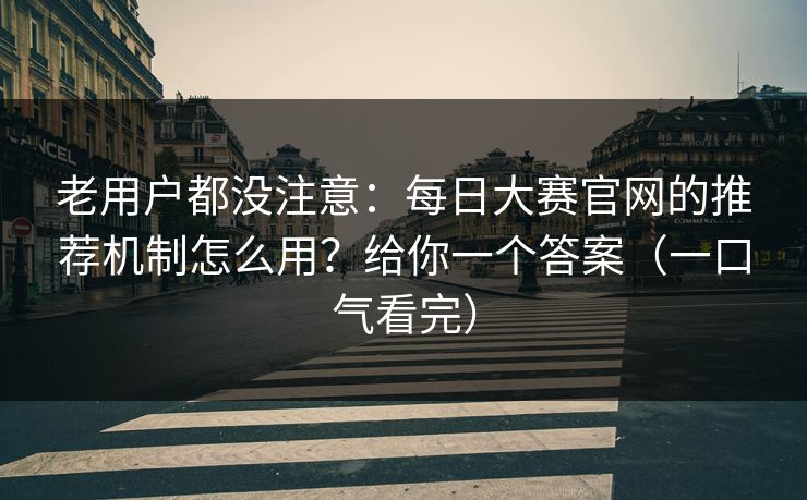 老用户都没注意:每日大赛官网的推荐机制怎么用?给你一个答案(一口气看完) 老用户都没注意:每日大赛官网的推荐机制怎么用?给你一个答案(一口气看完)