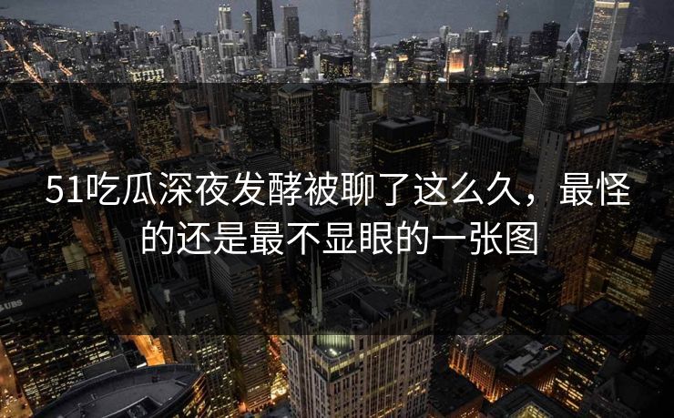 51吃瓜深夜发酵被聊了这么久，最怪的还是最不显眼的一张图