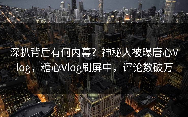深扒背后有何内幕？神秘人被曝唐心Vlog，糖心Vlog刷屏中，评论数破万