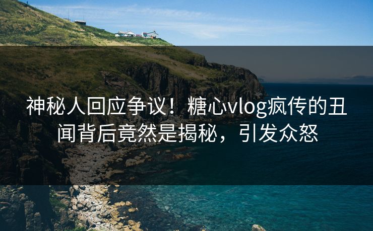 神秘人回应争议！糖心vlog疯传的丑闻背后竟然是揭秘，引发众怒