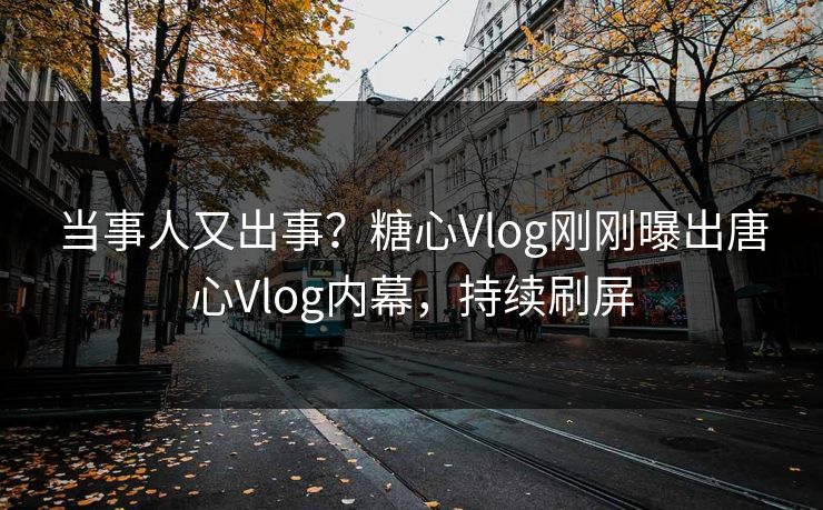 当事人又出事？糖心Vlog刚刚曝出唐心Vlog内幕，持续刷屏