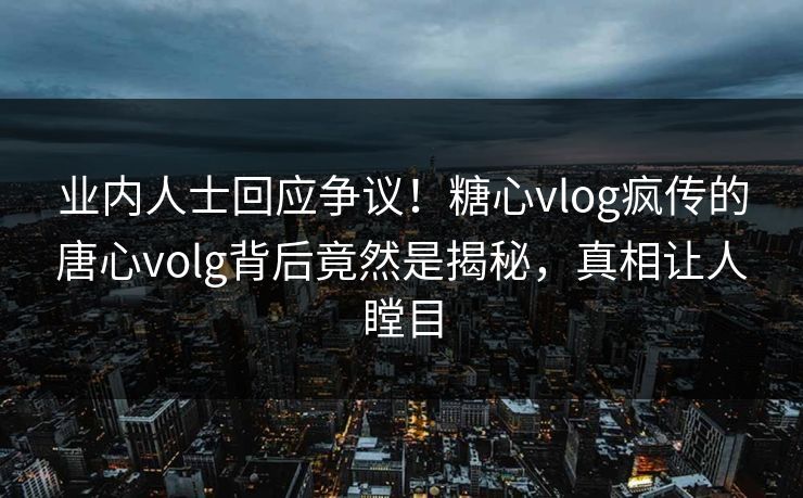 业内人士回应争议！糖心vlog疯传的唐心volg背后竟然是揭秘，真相让人瞠目