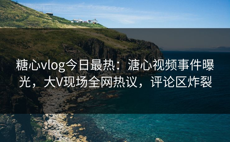 糖心vlog今日最热：溏心视频事件曝光，大V现场全网热议，评论区炸裂