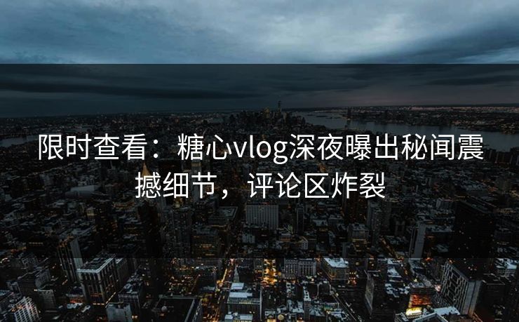 限时查看：糖心vlog深夜曝出秘闻震撼细节，评论区炸裂