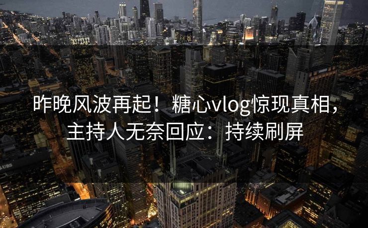 昨晚风波再起！糖心vlog惊现真相，主持人无奈回应：持续刷屏