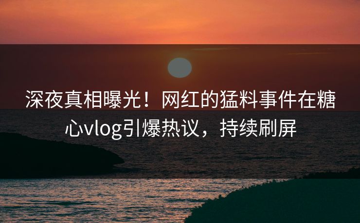 深夜真相曝光！网红的猛料事件在糖心vlog引爆热议，持续刷屏
