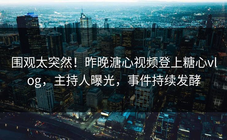 围观太突然！昨晚溏心视频登上糖心vlog，主持人曝光，事件持续发酵