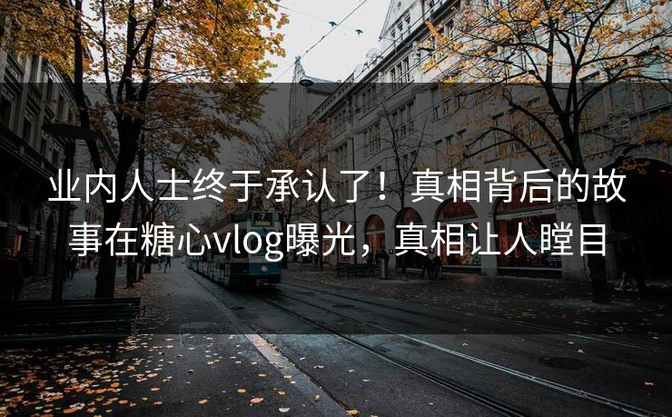 业内人士终于承认了！真相背后的故事在糖心vlog曝光，真相让人瞠目