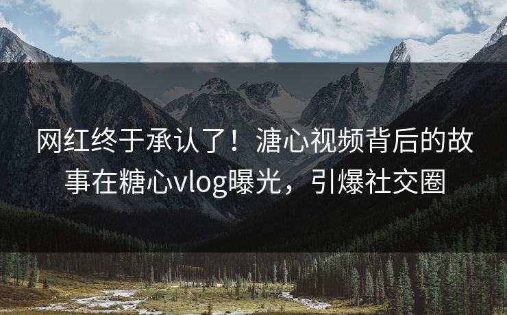 网红终于承认了！溏心视频背后的故事在糖心vlog曝光，引爆社交圈