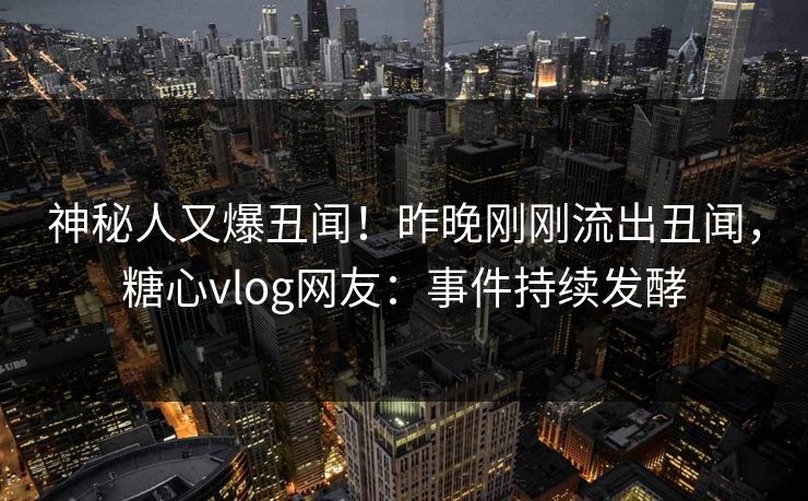 神秘人又爆丑闻！昨晚刚刚流出丑闻，糖心vlog网友：事件持续发酵