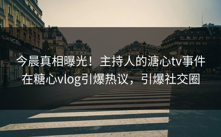 今晨真相曝光！主持人的溏心tv事件在糖心vlog引爆热议，引爆社交圈
