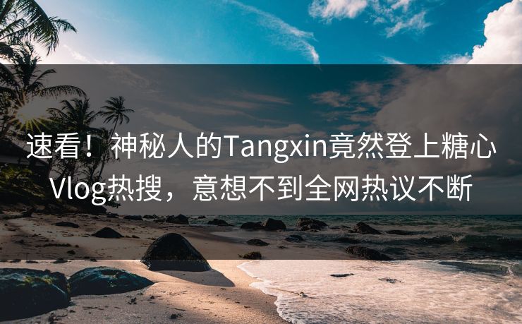 速看！神秘人的Tangxin竟然登上糖心Vlog热搜，意想不到全网热议不断