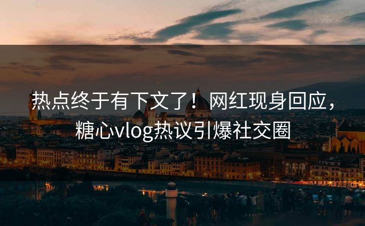 热点终于有下文了！网红现身回应，糖心vlog热议引爆社交圈