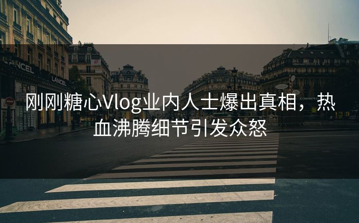 刚刚糖心Vlog业内人士爆出真相，热血沸腾细节引发众怒