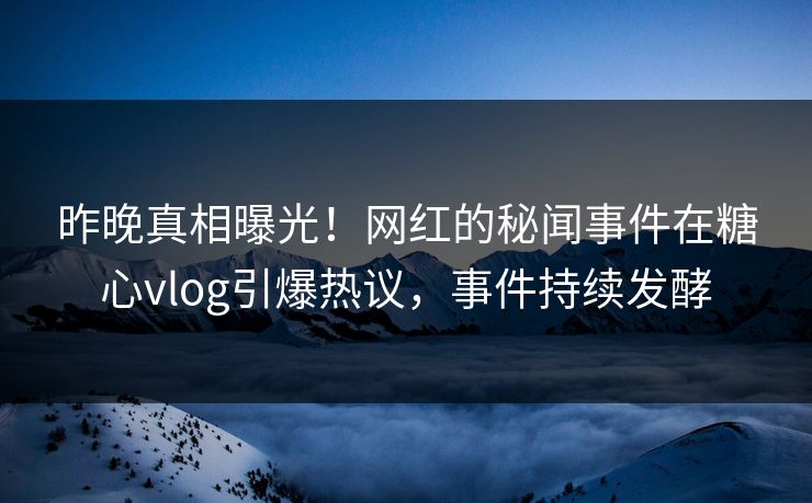 昨晚真相曝光！网红的秘闻事件在糖心vlog引爆热议，事件持续发酵
