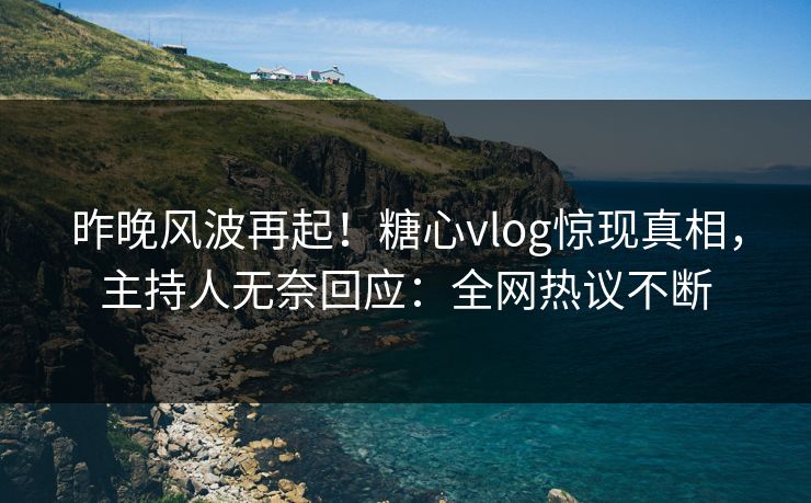 昨晚风波再起！糖心vlog惊现真相，主持人无奈回应：全网热议不断